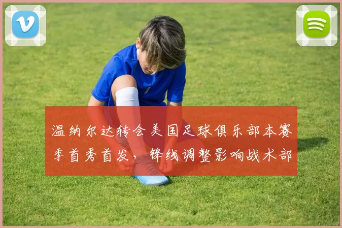 温纳尔达转会美国足球俱乐部本赛季首秀首发，锋线调整影响战术部署