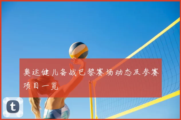 奥运健儿备战巴黎赛场动态及参赛项目一览