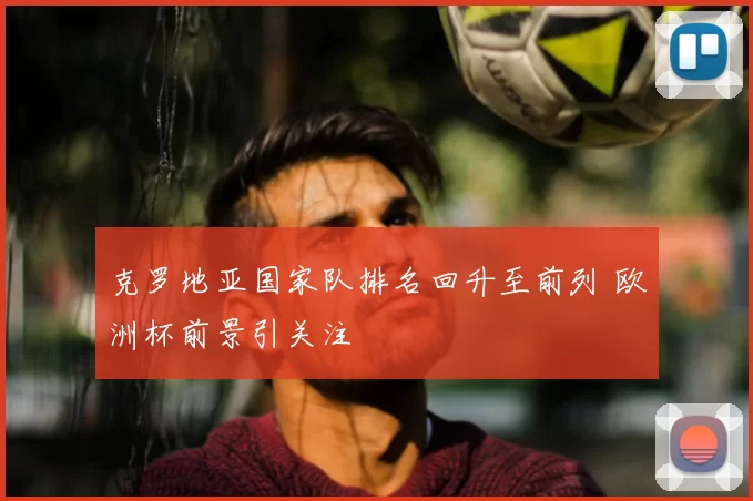 克罗地亚国家队排名回升至前列 欧洲杯前景引关注