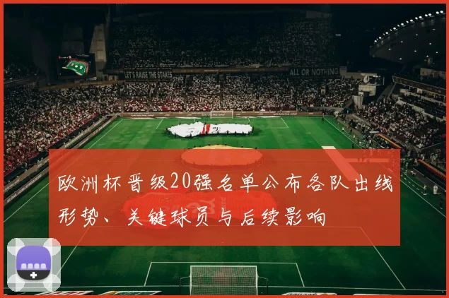 欧洲杯晋级20强名单公布各队出线形势、关键球员与后续影响