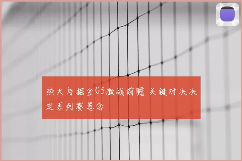 热火与掘金G5激战前瞻 关键对决决定系列赛悬念