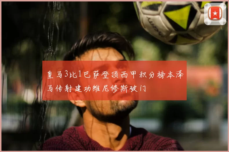 皇马3比1巴萨登顶西甲积分榜本泽马传射建功维尼修斯破门