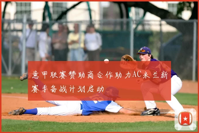 意甲联赛赞助商合作助力AC米兰新赛季备战计划启动