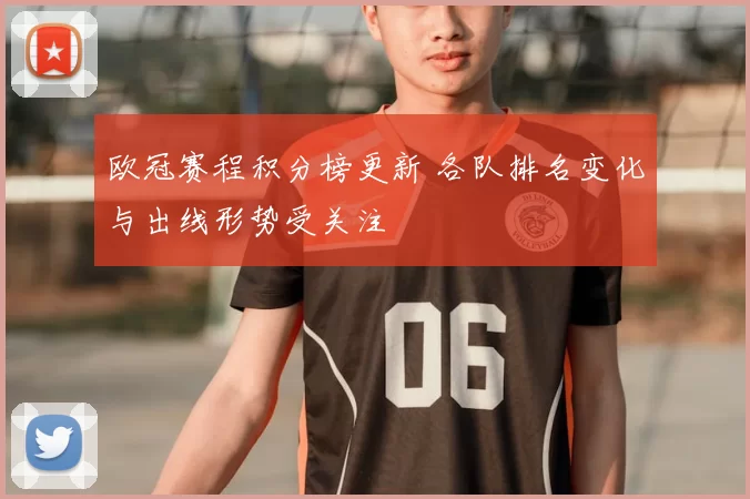 欧冠赛程积分榜更新 各队排名变化与出线形势受关注