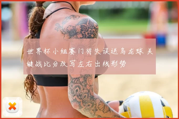 世界杯小组赛门将失误送乌龙球 关键战比分改写左右出线形势