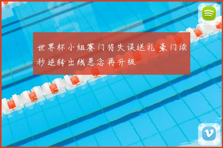 世界杯小组赛门将失误送礼 豪门读秒逆转出线悬念再升级