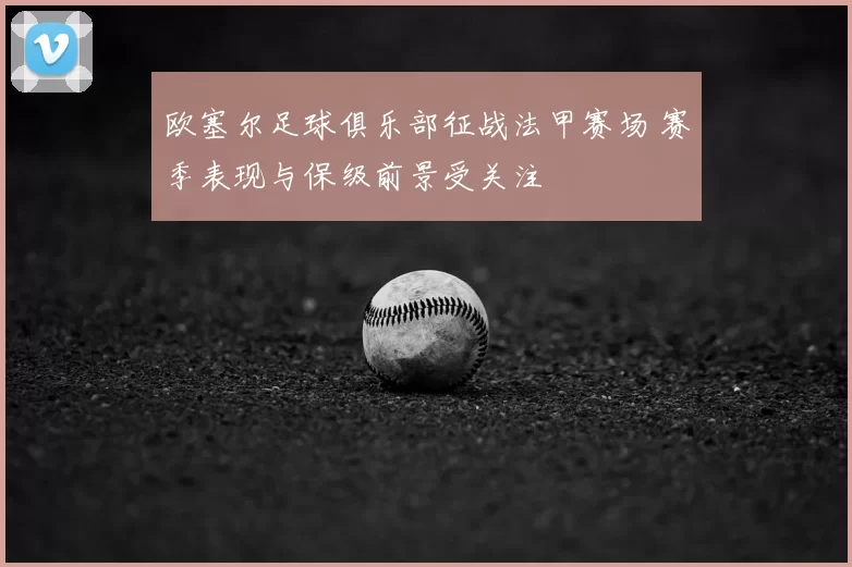 欧塞尔足球俱乐部征战法甲赛场 赛季表现与保级前景受关注