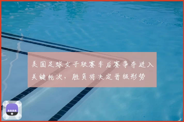 美国足球女子联赛季后赛争夺进入关键轮次，胜负将决定晋级形势
