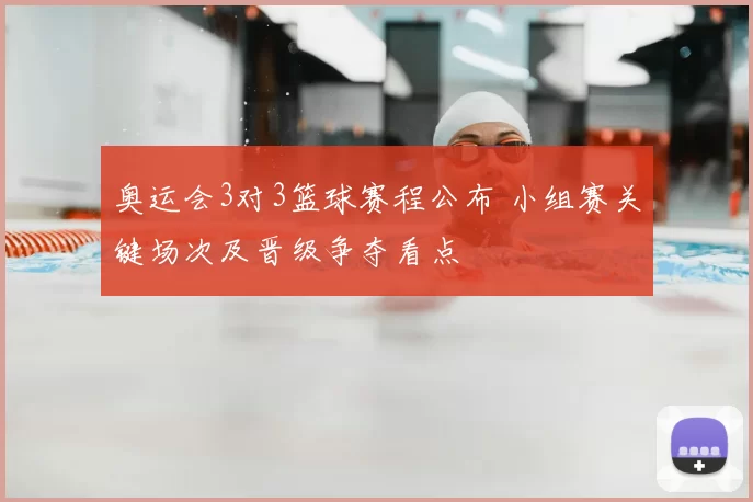 奥运会3对3篮球赛程公布 小组赛关键场次及晋级争夺看点