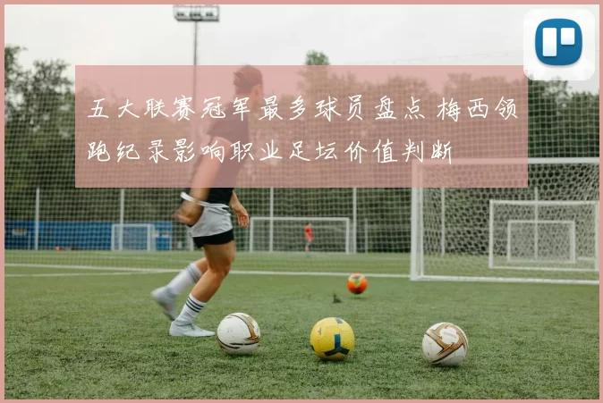 五大联赛冠军最多球员盘点 梅西领跑纪录影响职业足坛价值判断