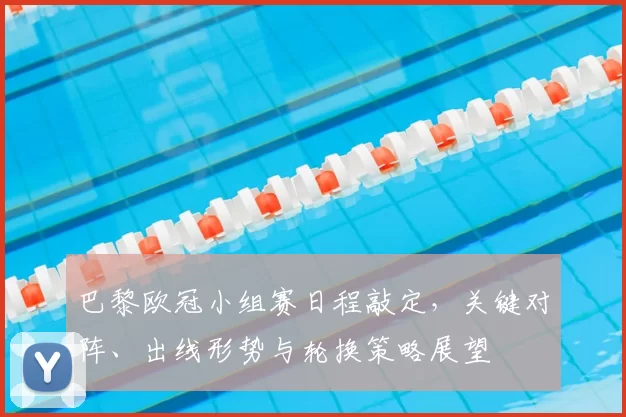 巴黎欧冠小组赛日程敲定，关键对阵、出线形势与轮换策略展望