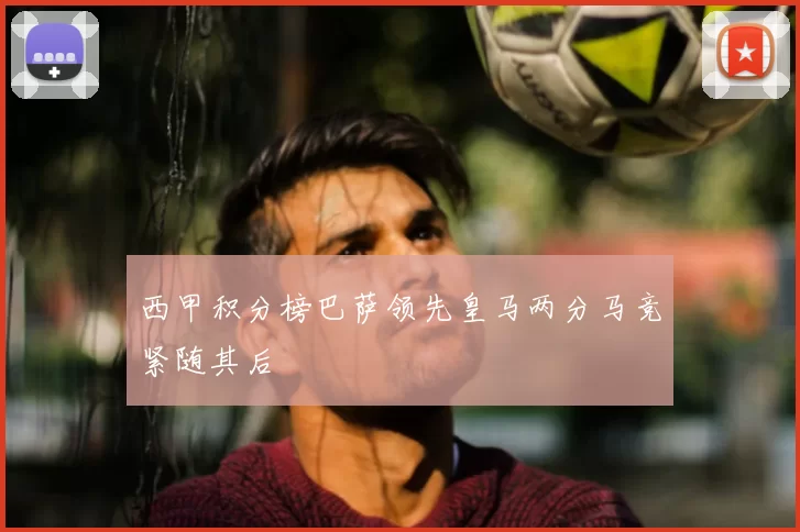 西甲积分榜巴萨领先皇马两分马竞紧随其后