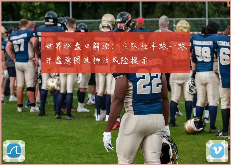 世界杯盘口解读：主队让半球一球开盘意图及押注风险提示