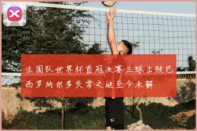 法国队世界杯首冠决赛三球击败巴西罗纳尔多失常之谜至今未解