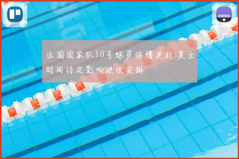 法国国家队10号球员伤情更新 复出时间待定影响进攻安排